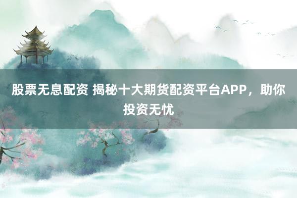 股票无息配资 揭秘十大期货配资平台APP，助你投资无忧