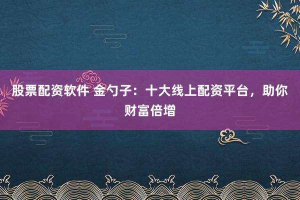 股票配资软件 金勺子：十大线上配资平台，助你财富倍增