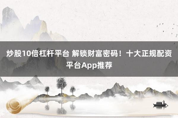 炒股10倍杠杆平台 解锁财富密码！十大正规配资平台App推荐