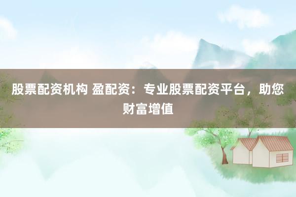 股票配资机构 盈配资：专业股票配资平台，助您财富增值