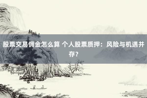 股票交易佣金怎么算 个人股票质押：风险与机遇并存？