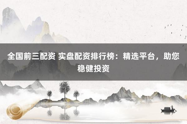 全国前三配资 实盘配资排行榜：精选平台，助您稳健投资