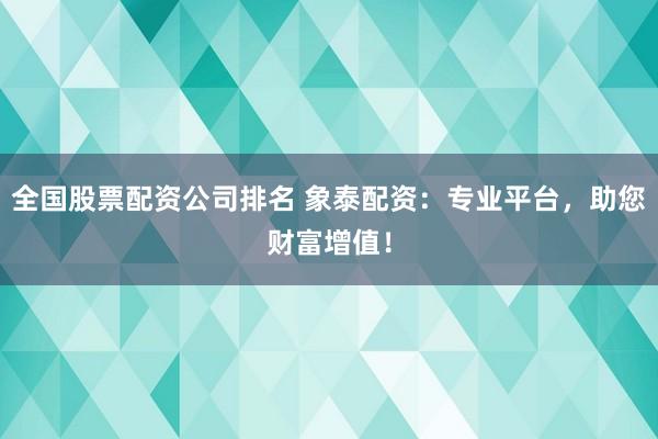 全国股票配资公司排名 象泰配资：专业平台，助您财富增值！