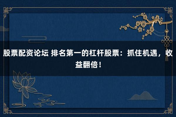 股票配资论坛 排名第一的杠杆股票：抓住机遇，收益翻倍！