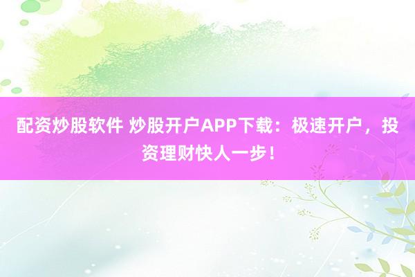 配资炒股软件 炒股开户APP下载：极速开户，投资理财快人一步！