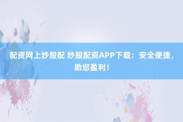 配资网上炒股配 炒股配资APP下载：安全便捷，助您盈利！