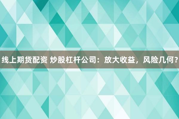 线上期货配资 炒股杠杆公司：放大收益，风险几何？