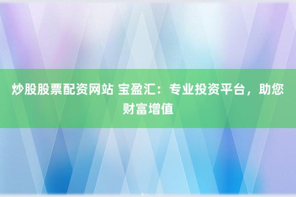 炒股股票配资网站 宝盈汇：专业投资平台，助您财富增值
