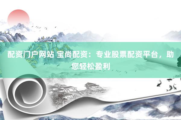 配资门户网站 宝尚配资：专业股票配资平台，助您轻松盈利