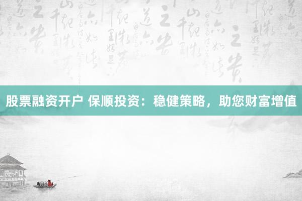 股票融资开户 保顺投资：稳健策略，助您财富增值