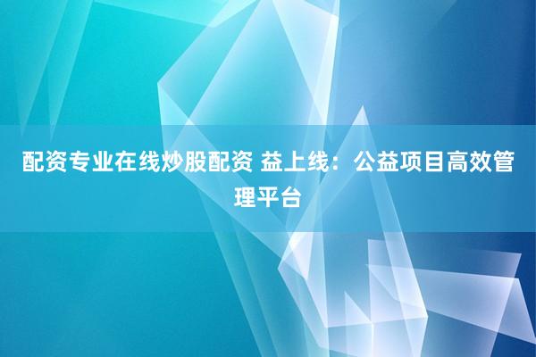配资专业在线炒股配资 益上线：公益项目高效管理平台