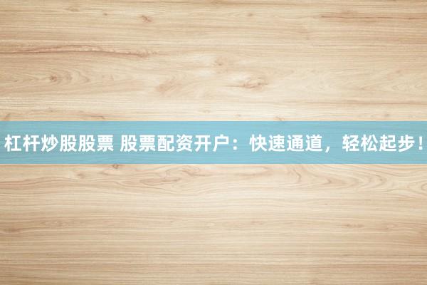 杠杆炒股股票 股票配资开户：快速通道，轻松起步！