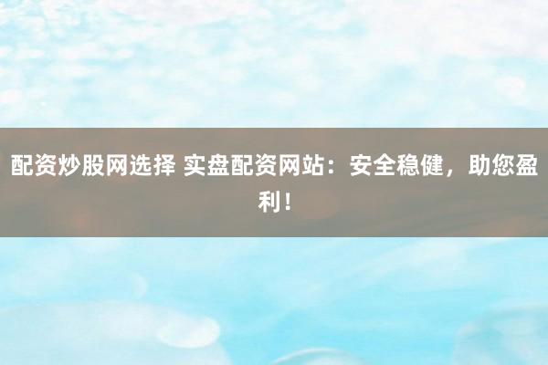配资炒股网选择 实盘配资网站：安全稳健，助您盈利！