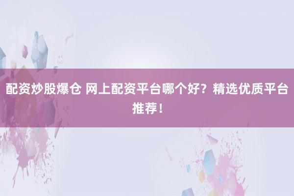 配资炒股爆仓 网上配资平台哪个好？精选优质平台推荐！