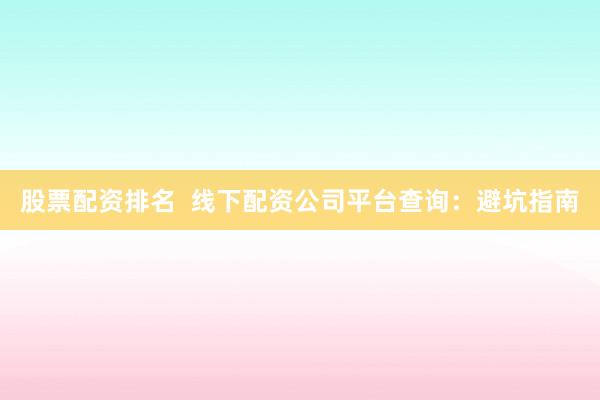 股票配资排名  线下配资公司平台查询：避坑指南
