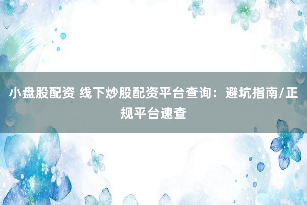 小盘股配资 线下炒股配资平台查询：避坑指南/正规平台速查