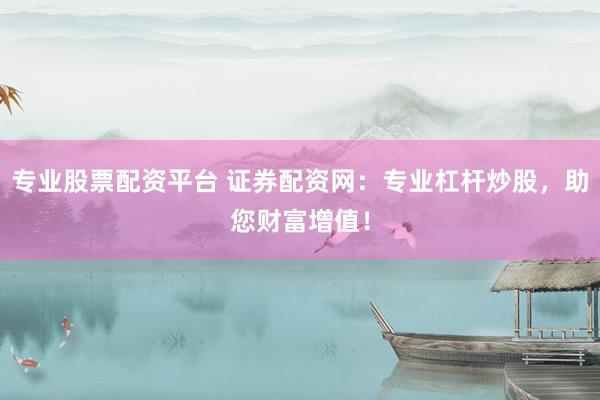 专业股票配资平台 证券配资网：专业杠杆炒股，助您财富增值！