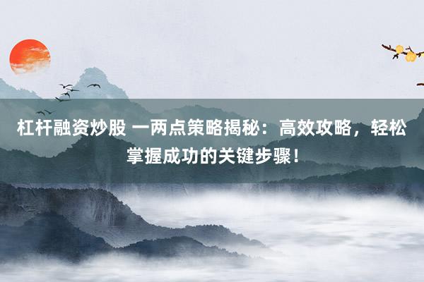 杠杆融资炒股 一两点策略揭秘：高效攻略，轻松掌握成功的关键步骤！
