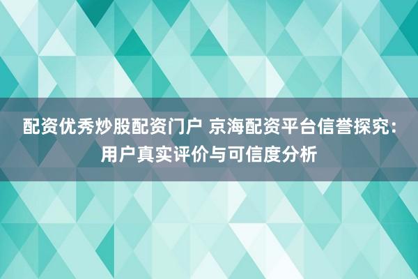 配资优秀炒股配资门户 京海配资平台信誉探究：用户真实评价与可信度分析