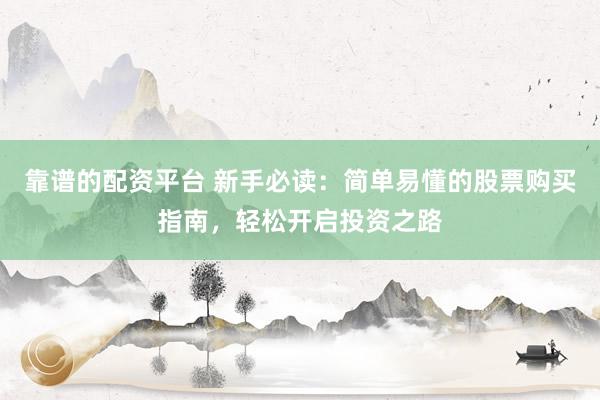 靠谱的配资平台 新手必读：简单易懂的股票购买指南，轻松开启投资之路