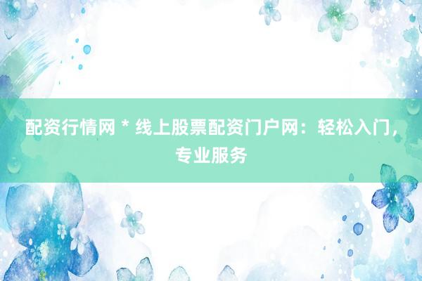 配资行情网 * 线上股票配资门户网：轻松入门，专业服务