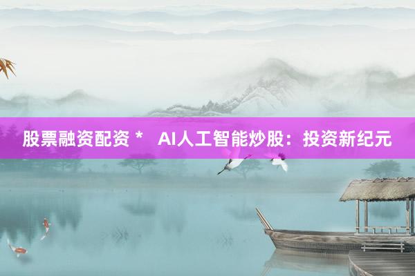 股票融资配资 *   AI人工智能炒股：投资新纪元