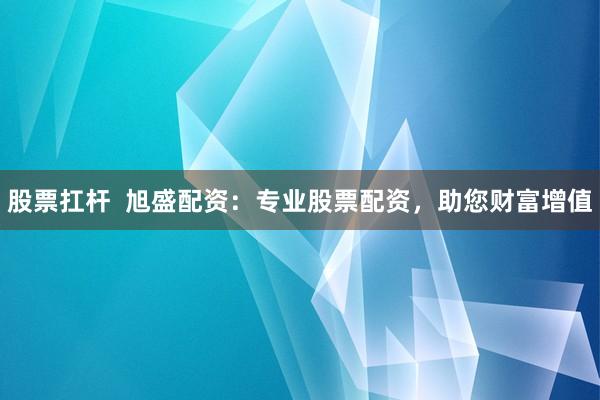 股票扛杆  旭盛配资：专业股票配资，助您财富增值