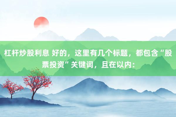 杠杆炒股利息 好的，这里有几个标题，都包含“股票投资”关键词，且在以内：