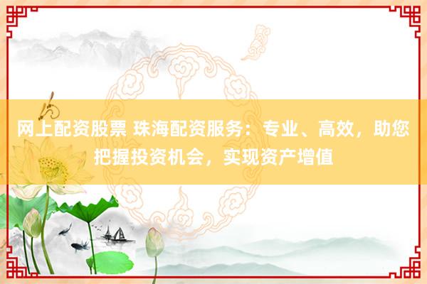 网上配资股票 珠海配资服务：专业、高效，助您把握投资机会，实现资产增值