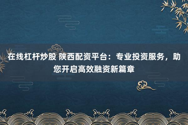 在线杠杆炒股 陕西配资平台：专业投资服务，助您开启高效融资新篇章
