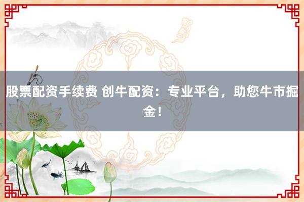 股票配资手续费 创牛配资：专业平台，助您牛市掘金！