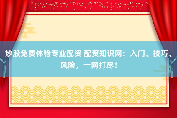 炒股免费体验专业配资 配资知识网：入门、技巧、风险，一网打尽！