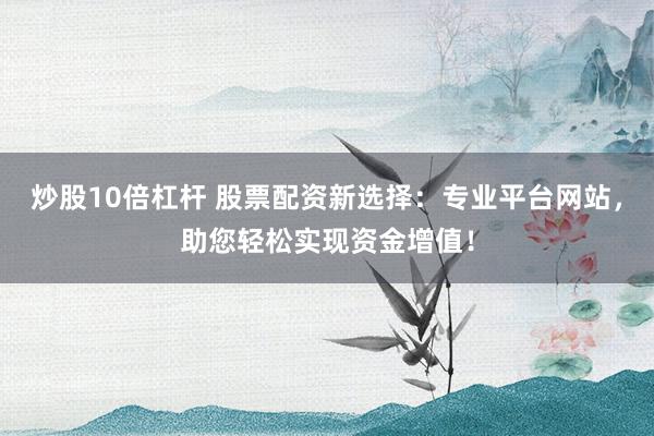 炒股10倍杠杆 股票配资新选择：专业平台网站，助您轻松实现资金增值！