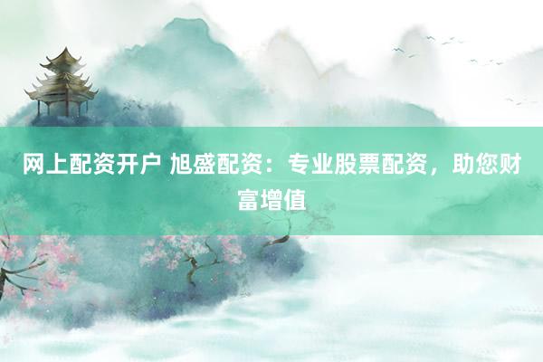 网上配资开户 旭盛配资：专业股票配资，助您财富增值