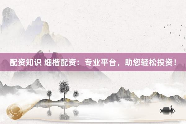 配资知识 细楷配资：专业平台，助您轻松投资！