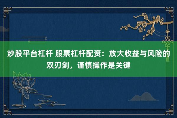 炒股平台杠杆 股票杠杆配资：放大收益与风险的双刃剑，谨慎操作是关键