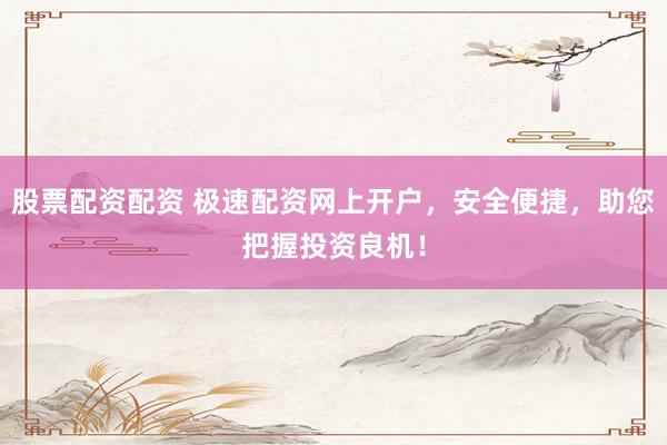 股票配资配资 极速配资网上开户，安全便捷，助您把握投资良机！