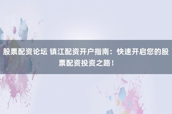 股票配资论坛 镇江配资开户指南：快速开启您的股票配资投资之路！