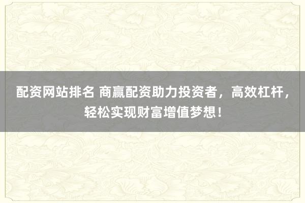 配资网站排名 商赢配资助力投资者，高效杠杆，轻松实现财富增值梦想！