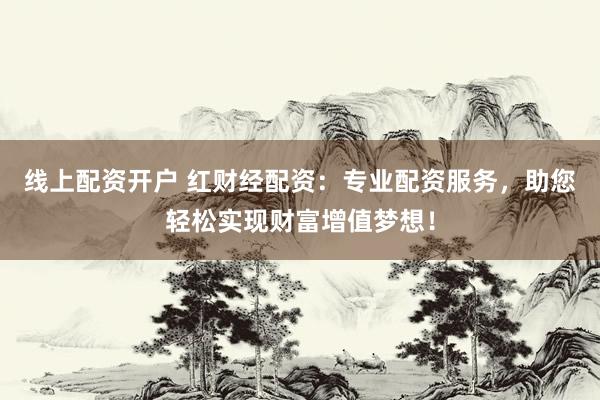线上配资开户 红财经配资：专业配资服务，助您轻松实现财富增值梦想！