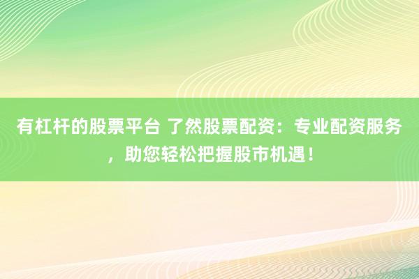 有杠杆的股票平台 了然股票配资：专业配资服务，助您轻松把握股市机遇！