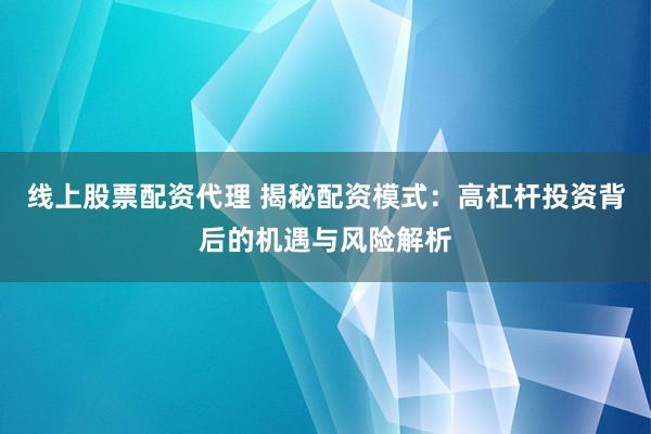 线上股票配资代理 揭秘配资模式：高杠杆投资背后的机遇与风险解析
