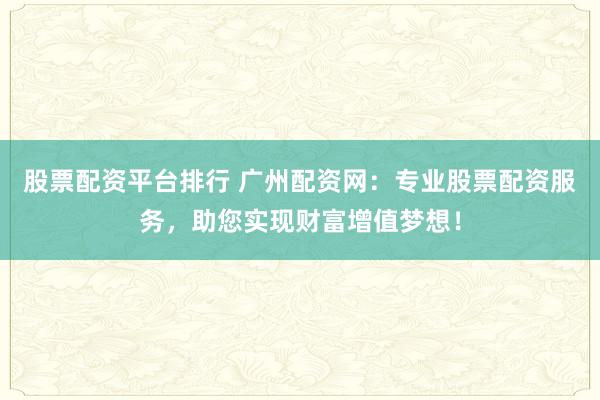 股票配资平台排行 广州配资网：专业股票配资服务，助您实现财富增值梦想！