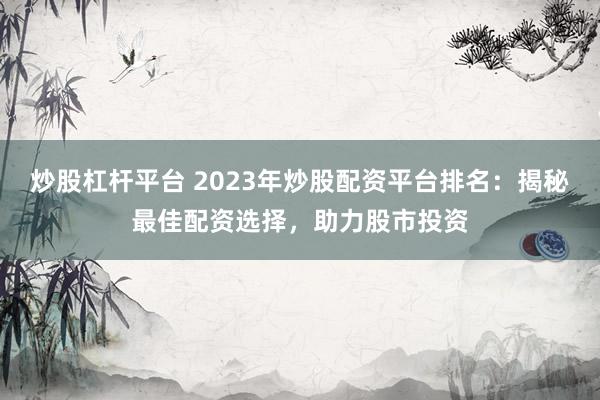 炒股杠杆平台 2023年炒股配资平台排名：揭秘最佳配资选择，助力股市投资