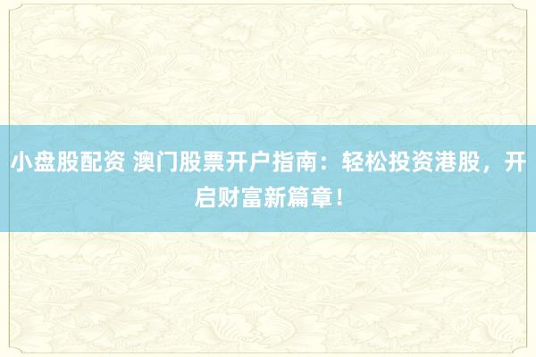 小盘股配资 澳门股票开户指南：轻松投资港股，开启财富新篇章！