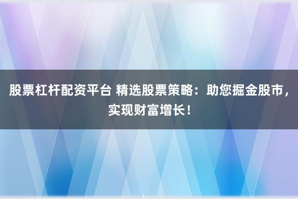 股票杠杆配资平台 精选股票策略：助您掘金股市，实现财富增长！
