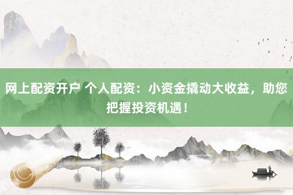 网上配资开户 个人配资：小资金撬动大收益，助您把握投资机遇！