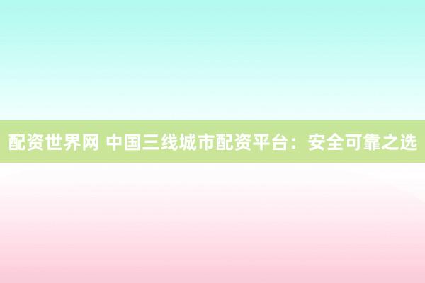 配资世界网 中国三线城市配资平台：安全可靠之选
