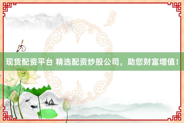 现货配资平台 精选配资炒股公司，助您财富增值！
