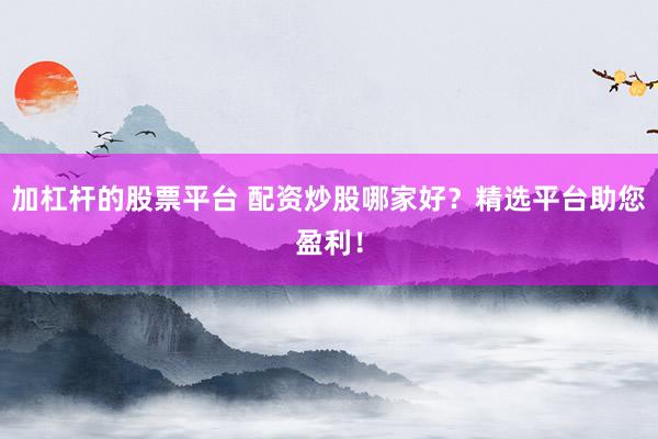 加杠杆的股票平台 配资炒股哪家好？精选平台助您盈利！
